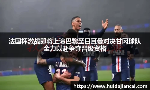 法国杯激战即将上演巴黎圣日耳曼对决甘冈球队全力以赴争夺晋级资格