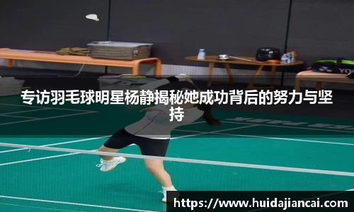 专访羽毛球明星杨静揭秘她成功背后的努力与坚持
