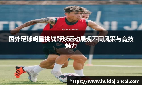 国外足球明星挑战野球运动展现不同风采与竞技魅力