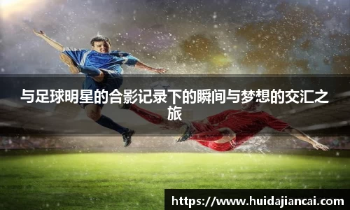 与足球明星的合影记录下的瞬间与梦想的交汇之旅