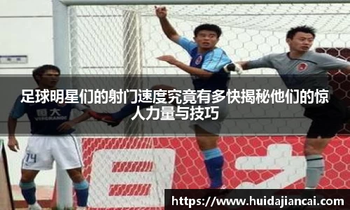 足球明星们的射门速度究竟有多快揭秘他们的惊人力量与技巧