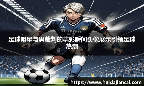 足球明星与男裁判的精彩瞬间头像展示引领足球热潮
