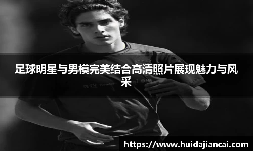 足球明星与男模完美结合高清照片展现魅力与风采