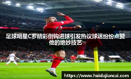 足球明星C罗精彩倒钩进球引发热议球迷纷纷点赞他的绝妙技艺