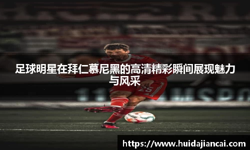足球明星在拜仁慕尼黑的高清精彩瞬间展现魅力与风采